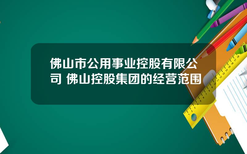 佛山市公用事业控股有限公司 佛山控股集团的经营范围